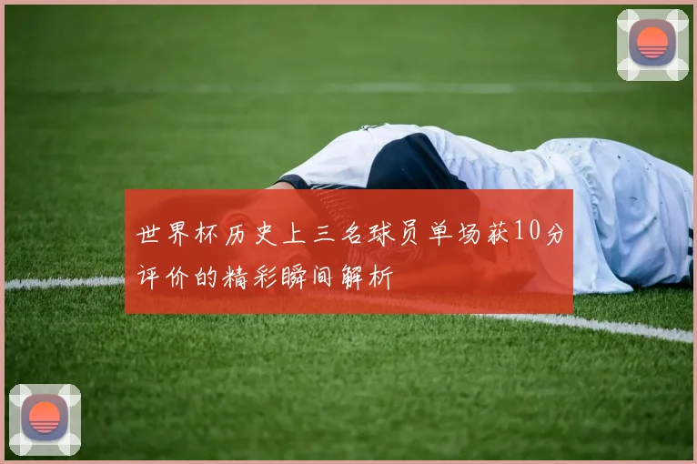 世界杯历史上三名球员单场获10分评价的精彩瞬间解析
