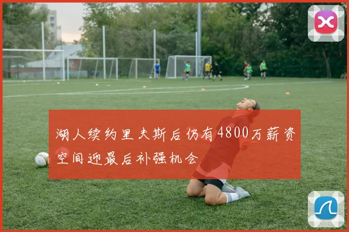 湖人续约里夫斯后仍有4800万薪资空间迎最后补强机会
