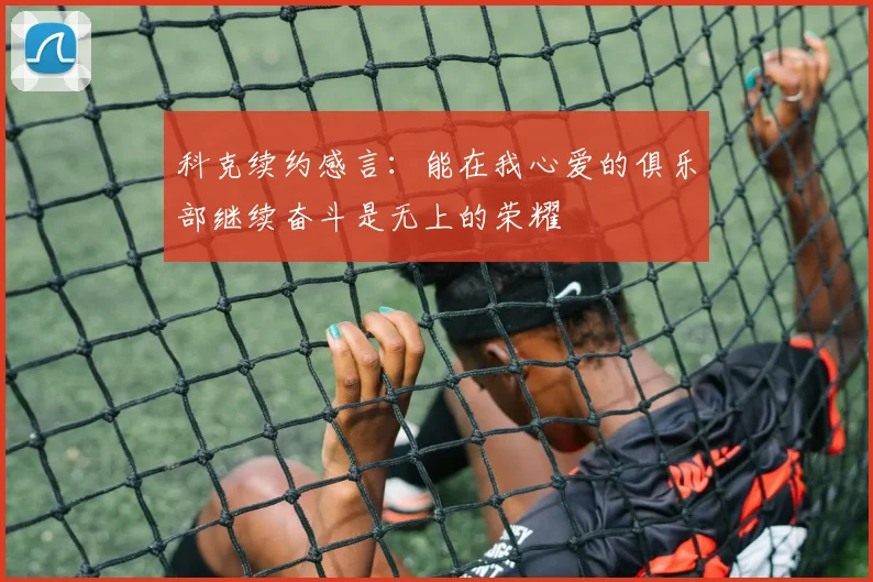 科克续约感言：能在我心爱的俱乐部继续奋斗是无上的荣耀