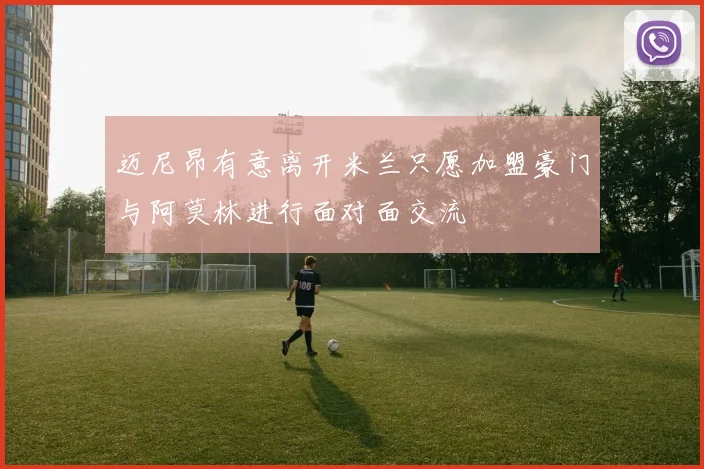 迈尼昂有意离开米兰只愿加盟豪门与阿莫林进行面对面交流