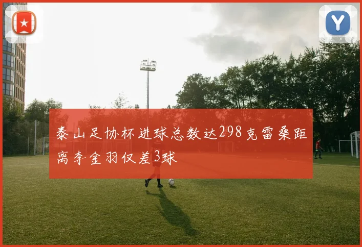 泰山足协杯进球总数达298克雷桑距离李金羽仅差3球