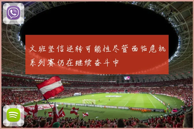 文班坚信逆转可能性尽管面临危机系列赛仍在继续奋斗中