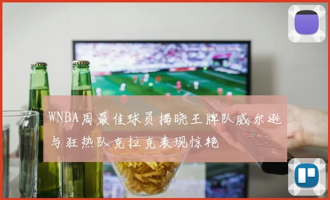 WNBA周最佳球员揭晓王牌队威尔逊与狂热队克拉克表现惊艳