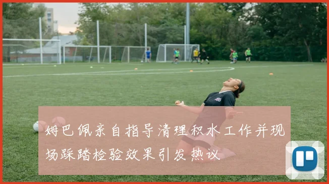 姆巴佩亲自指导清理积水工作并现场踩踏检验效果引发热议