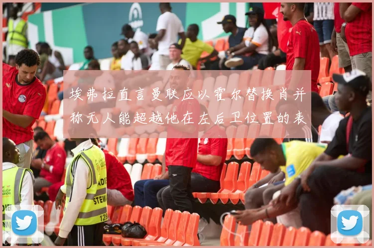 埃弗拉直言曼联应以霍尔替换肖并称无人能超越他在左后卫位置的表现