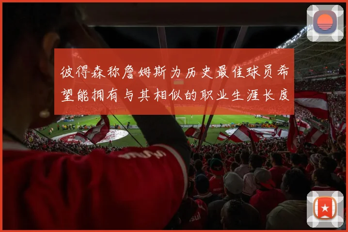 彼得森称詹姆斯为历史最佳球员希望能拥有与其相似的职业生涯长度