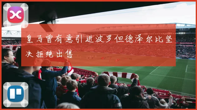 皇马曾有意引进波罗但德泽尔比坚决拒绝出售