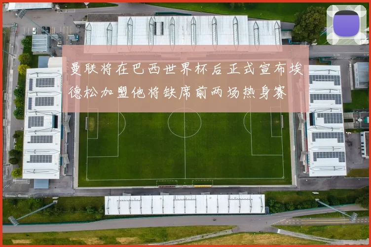 曼联将在巴西世界杯后正式宣布埃德松加盟他将缺席前两场热身赛