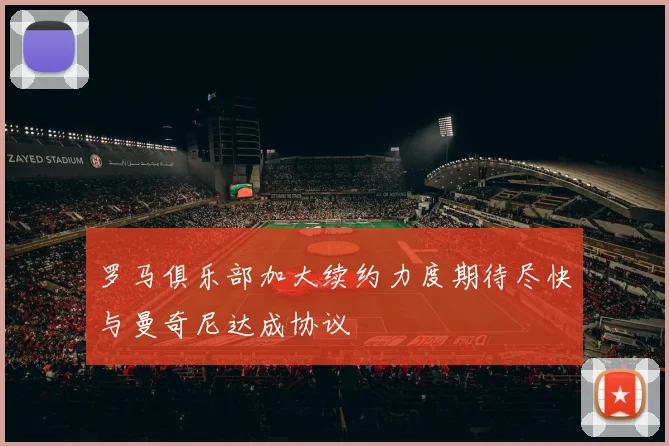 罗马俱乐部加大续约力度期待尽快与曼奇尼达成协议