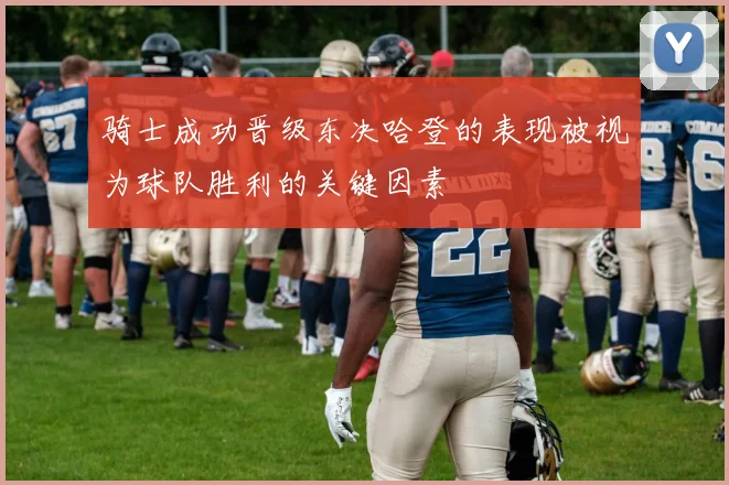 骑士成功晋级东决哈登的表现被视为球队胜利的关键因素